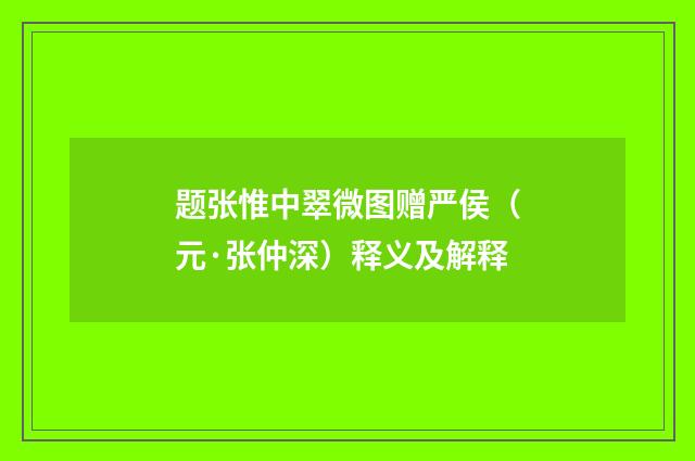 题张惟中翠微图赠严侯（元·张仲深）释义及解释