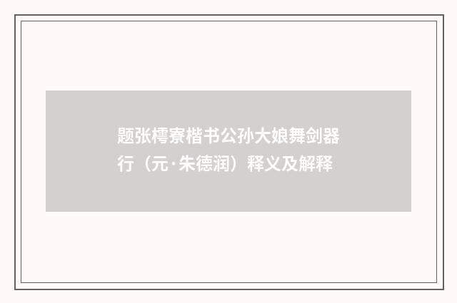 题张樗寮楷书公孙大娘舞剑器行(元·朱德润)释义及解释