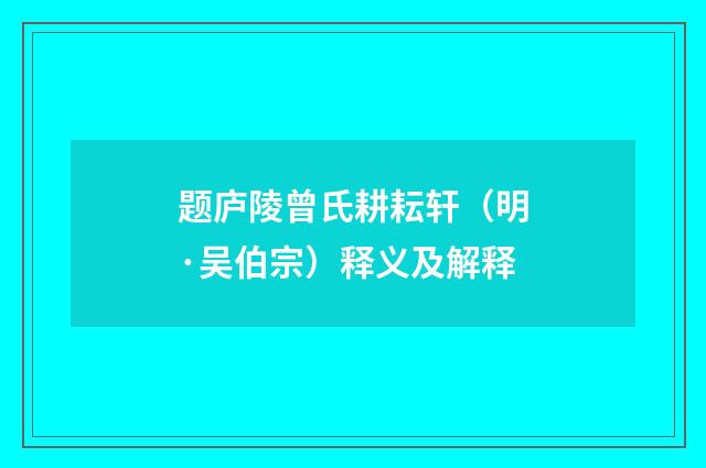 题庐陵曾氏耕耘轩（明·吴伯宗）释义及解释