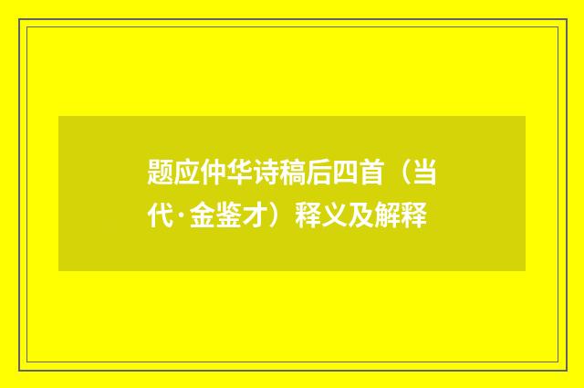 题应仲华诗稿后四首（当代·金鉴才）释义及解释
