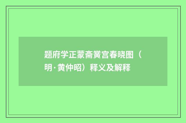 题府学正蒙斋黉宫春晓图（明·黄仲昭）释义及解释