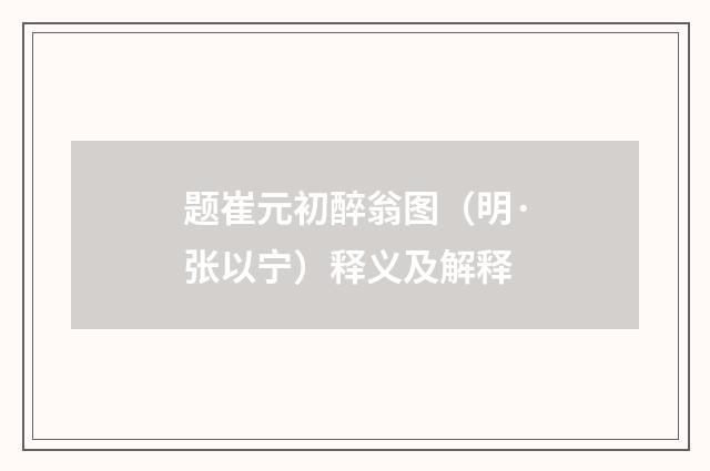 题崔元初醉翁图（明·张以宁）释义及解释