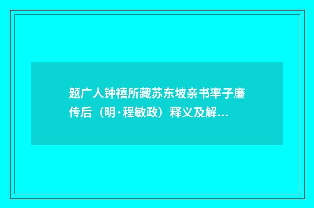 题广人钟禧所藏苏东坡亲书率子廉传后(明·程敏政)释义及解释