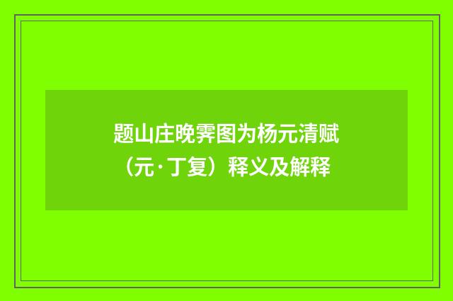 题山庄晚霁图为杨元清赋（元·丁复）释义及解释