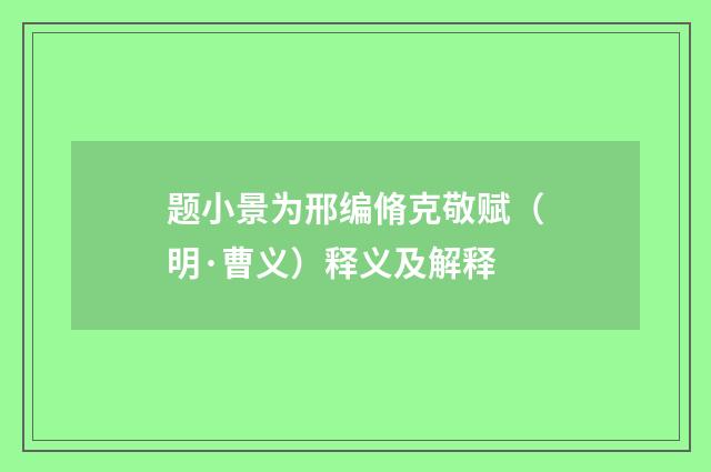 题小景为邢编脩克敬赋（明·曹义）释义及解释