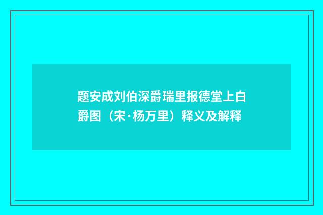 题安成刘伯深爵瑞里报德堂上白爵图（宋·杨万里）释义及解释