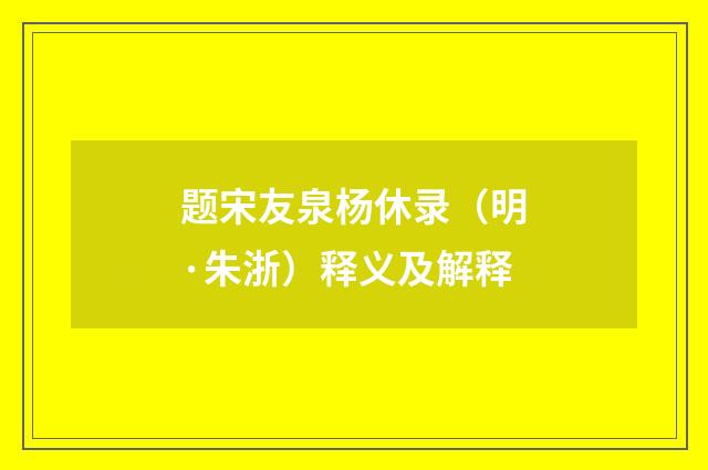 题宋友泉杨休录（明·朱浙）释义及解释
