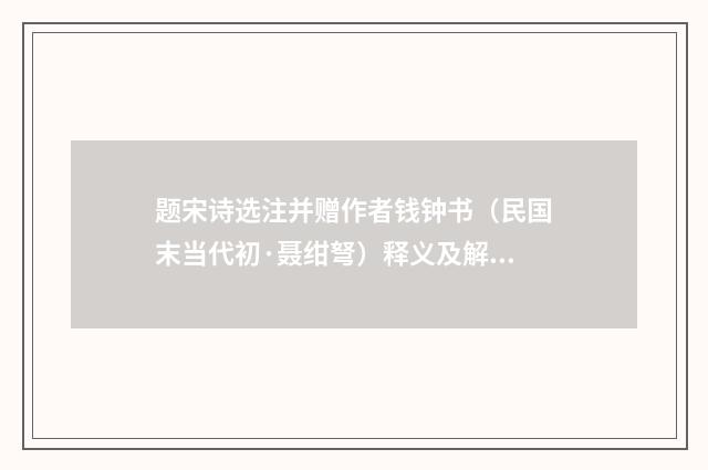 题宋诗选注并赠作者钱钟书（民国末当代初·聂绀弩）释义及解释