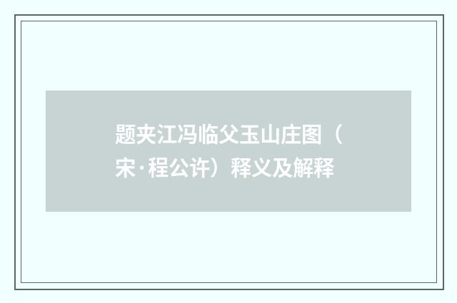 题夹江冯临父玉山庄图（宋·程公许）释义及解释