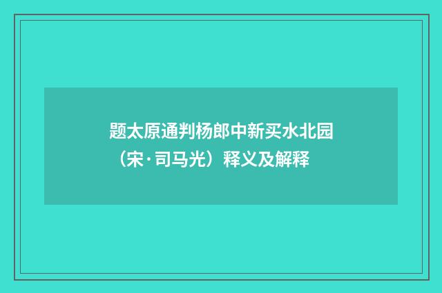 题太原通判杨郎中新买水北园（宋·司马光）释义及解释
