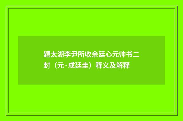 题太湖李尹所收余廷心元帅书二封（元·成廷圭）释义及解释