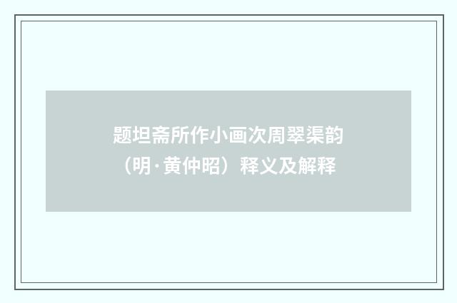 题坦斋所作小画次周翠渠韵（明·黄仲昭）释义及解释