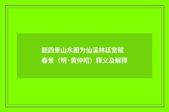 题四景山水图为仙溪林廷宽赋 春景（明·黄仲昭）释义及解释
