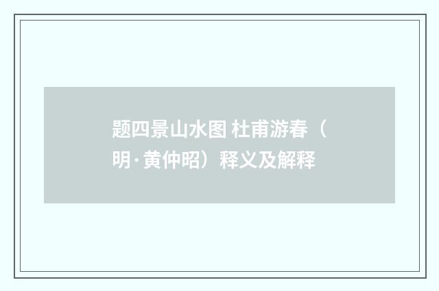题四景山水图 杜甫游春(明·黄仲昭)释义及解释