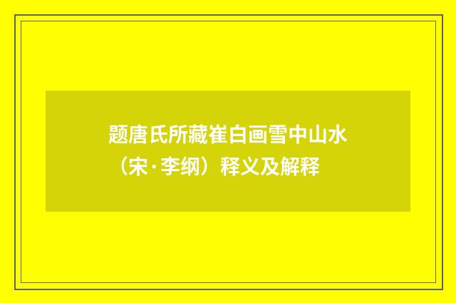 题唐氏所藏崔白画雪中山水（宋·李纲）释义及解释