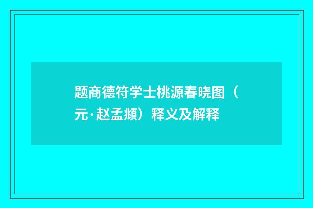 题商德符学士桃源春晓图（元·赵孟頫）释义及解释
