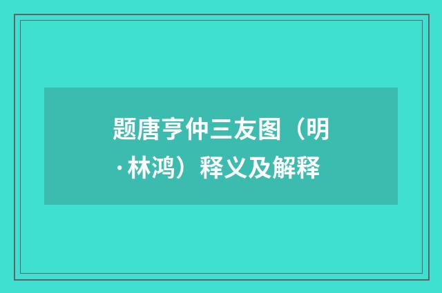 题唐亨仲三友图（明·林鸿）释义及解释