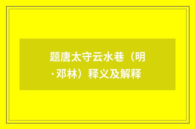 题唐太守云水巷（明·邓林）释义及解释