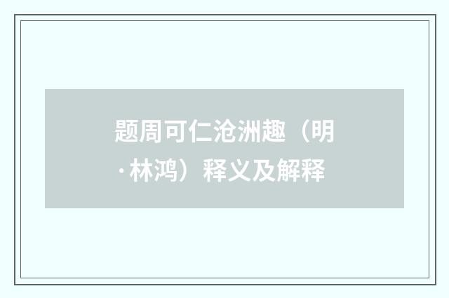 题周可仁沧洲趣(明·林鸿)释义及解释
