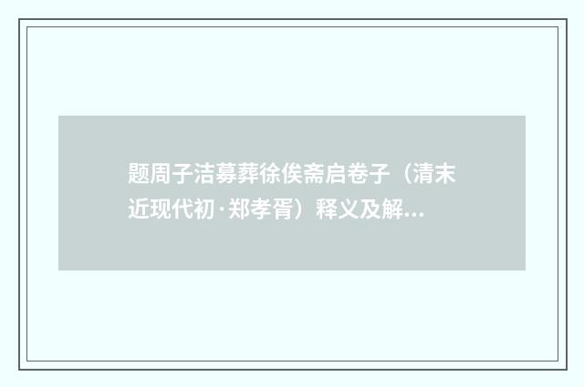 题周子洁募葬徐俟斋启卷子（清末近现代初·郑孝胥）释义及解释
