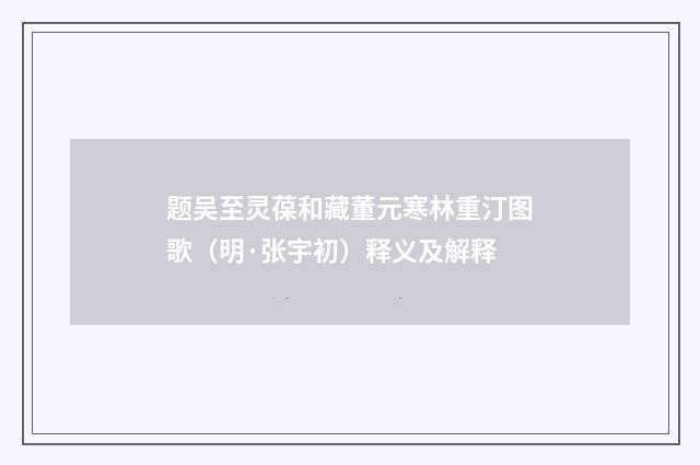 题吴至灵葆和藏董元寒林重汀图歌（明·张宇初）释义及解释