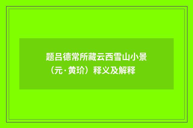 题吕德常所藏云西雪山小景（元·黄玠）释义及解释