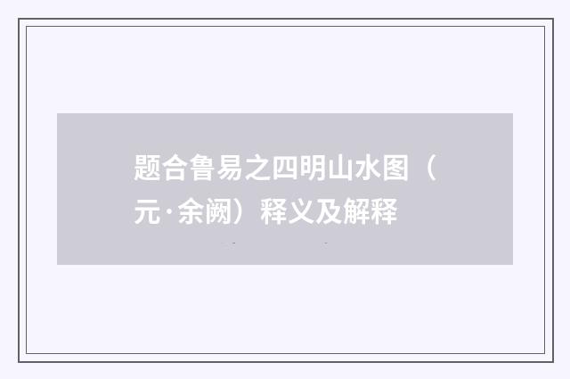 题合鲁易之四明山水图（元·余阙）释义及解释