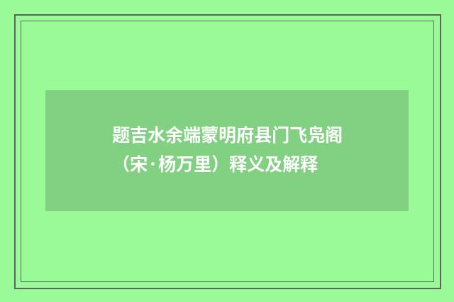 题吉水余端蒙明府县门飞凫阁(宋·杨万里)释义及解释