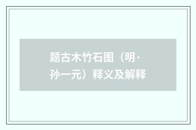 题古木竹石图（明·孙一元）释义及解释