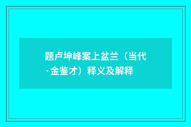 题卢坤峰案上盆兰（当代·金鉴才）释义及解释