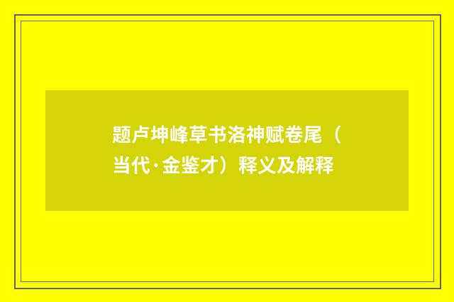 题卢坤峰草书洛神赋卷尾(当代·金鉴才)释义及解释