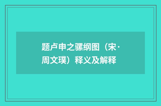 题卢申之骡纲图（宋·周文璞）释义及解释