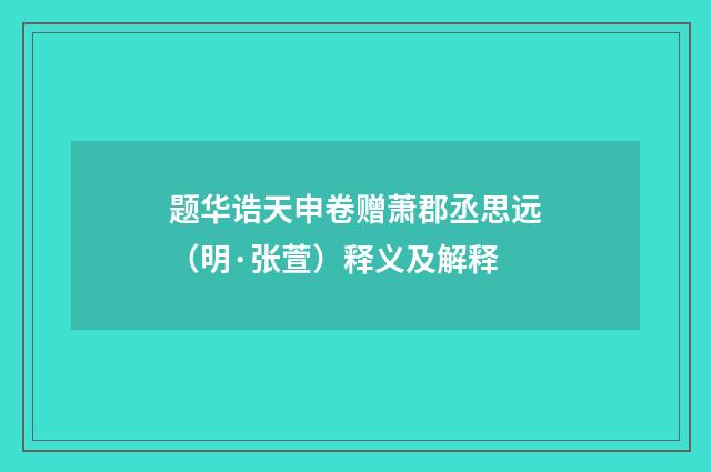 题华诰天申卷赠萧郡丞思远（明·张萱）释义及解释