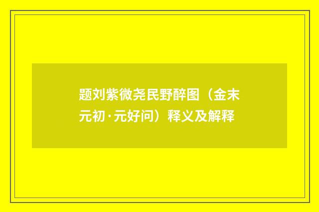 题刘紫微尧民野醉图（金末元初·元好问）释义及解释
