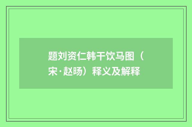 题刘资仁韩干饮马图（宋·赵旸）释义及解释