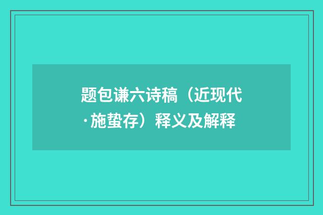 题包谦六诗稿（近现代·施蛰存）释义及解释