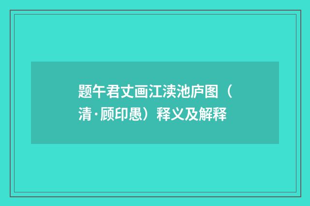 题午君丈画江渎池庐图（清·顾印愚）释义及解释