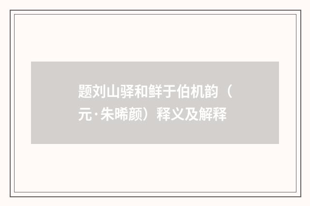 题刘山驿和鲜于伯机韵（元·朱晞颜）释义及解释