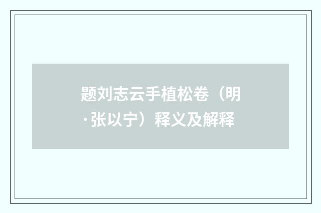 题刘志云手植松卷（明·张以宁）释义及解释