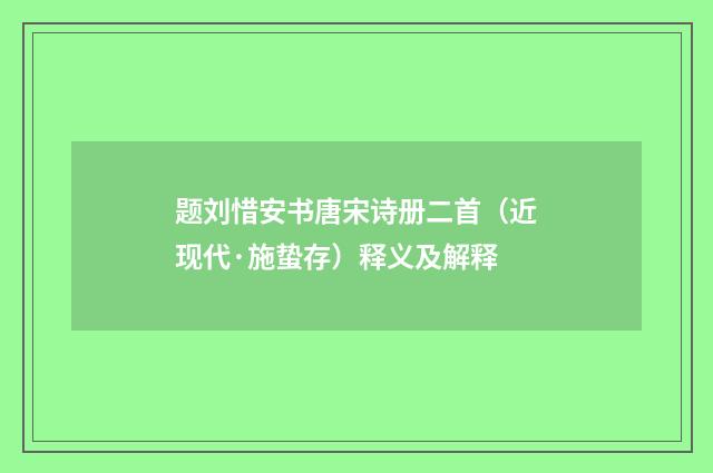 题刘惜安书唐宋诗册二首（近现代·施蛰存）释义及解释