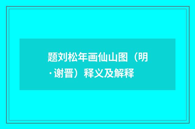 题刘松年画仙山图（明·谢晋）释义及解释