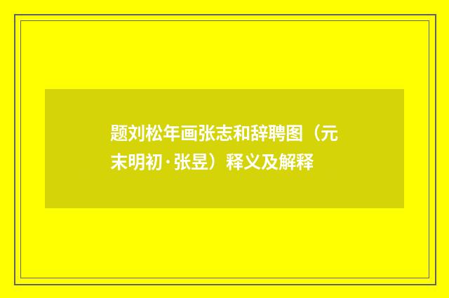 题刘松年画张志和辞聘图（元末明初·张昱）释义及解释