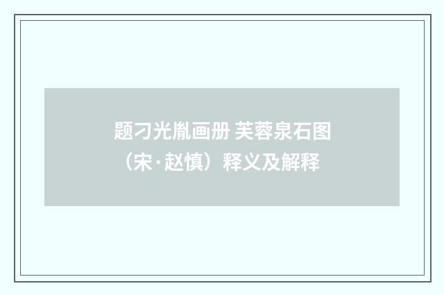 题刁光胤画册 芙蓉泉石图（宋·赵慎）释义及解释