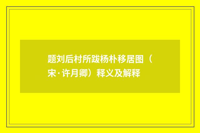 题刘后村所跋杨朴移居图（宋·许月卿）释义及解释