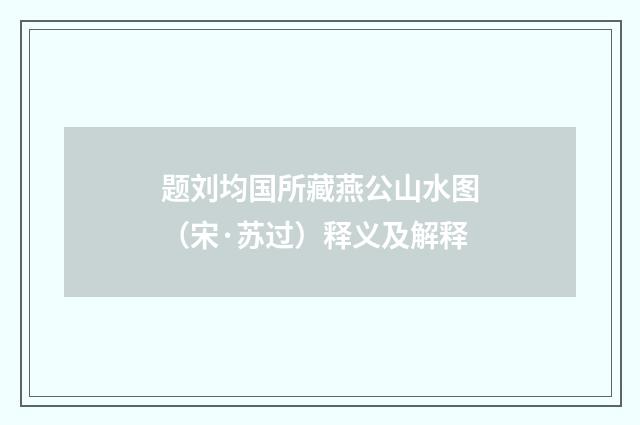题刘均国所藏燕公山水图（宋·苏过）释义及解释