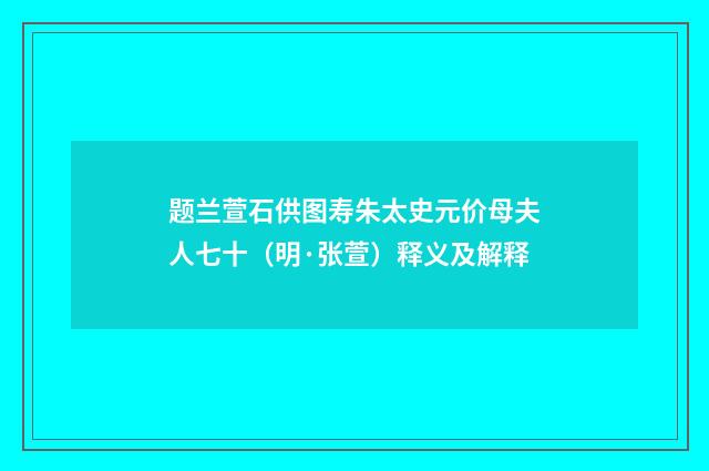 题兰萱石供图寿朱太史元价母夫人七十（明·张萱）释义及解释