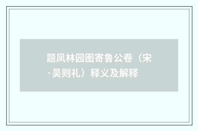 题凤林园图寄鲁公卷（宋·吴则礼）释义及解释