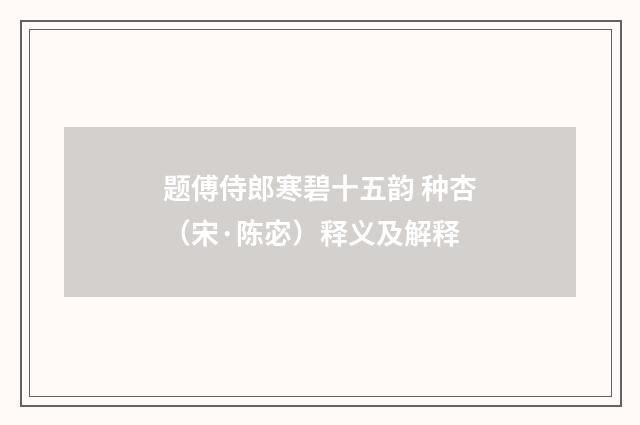 题傅侍郎寒碧十五韵 种杏(宋·陈宓)释义及解释