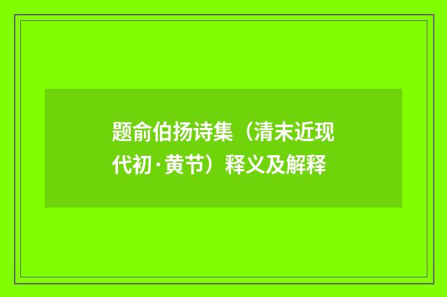 题俞伯扬诗集（清末近现代初·黄节）释义及解释