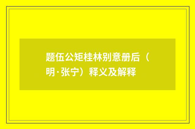 题伍公矩桂林别意册后（明·张宁）释义及解释